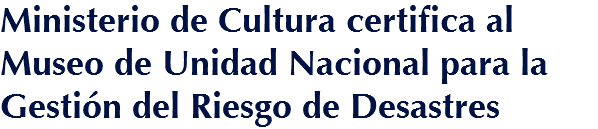 Ministerio de Cultura certifica al Museo de Unidad Nacional para la Gestión del Riesgo de Desastres